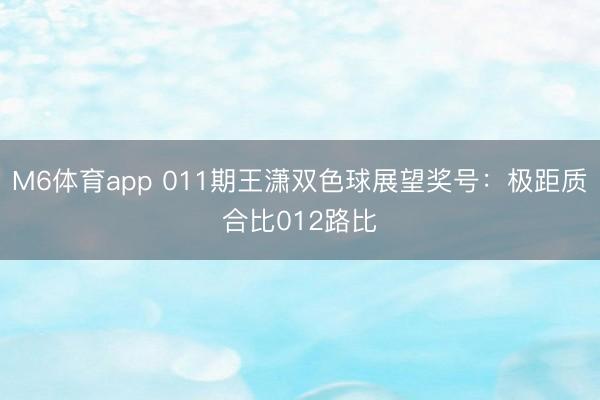 M6体育app 011期王潇双色球展望奖号：极距质合比012路比