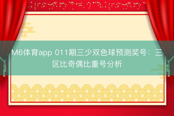 M6体育app 011期三少双色球预测奖号：三区比奇偶比重号分析