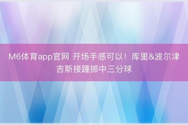 M6体育app官网 开场手感可以！库里&波尔津吉斯接踵掷中三分球