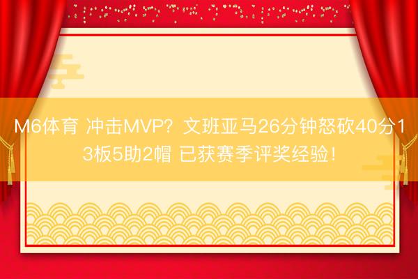 M6体育 冲击MVP?文班亚马26分钟怒砍40分13板5助2帽 已获赛季评奖经验!