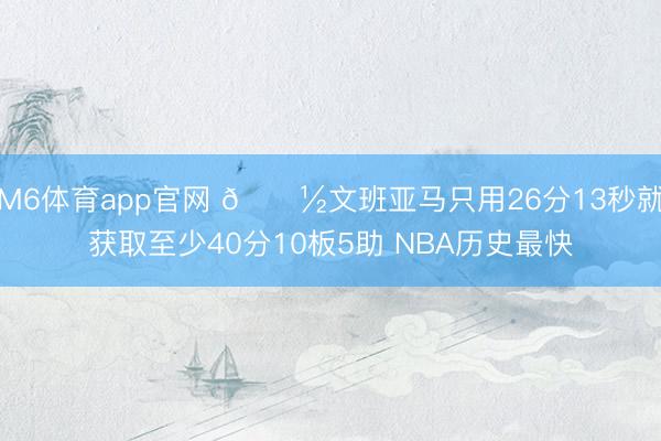 M6体育app官网 👽文班亚马只用26分13秒就获取至少40分10板5助 NBA历史最快