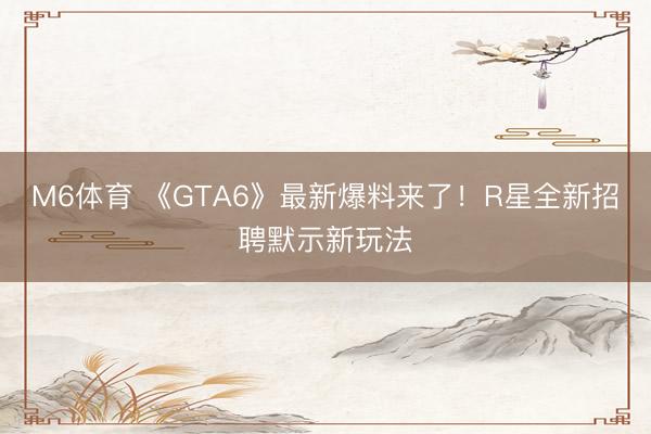 M6体育 《GTA6》最新爆料来了!R星全新招聘默示新玩法