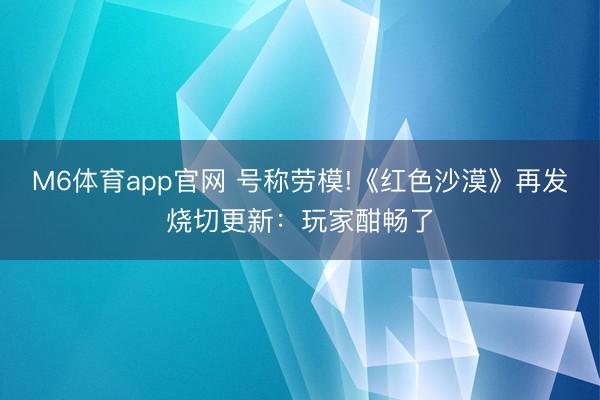 M6体育app官网 号称劳模!《红色沙漠》再发烧切更新:玩家酣畅了