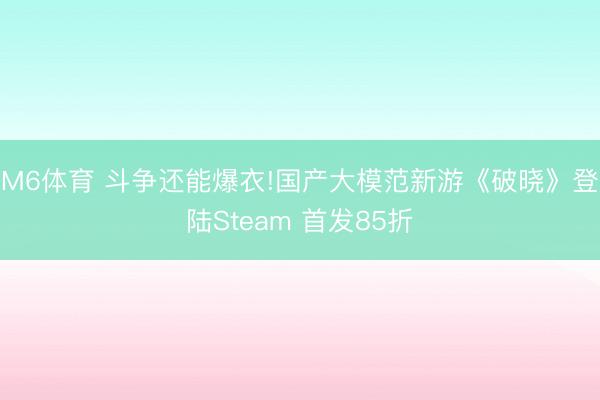 M6体育 斗争还能爆衣!国产大模范新游《破晓》登陆Steam 首发85折