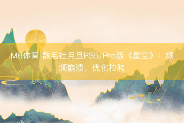 M6体育 数毛社月旦PS5/Pro版《星空》:频频崩溃、优化拉胯