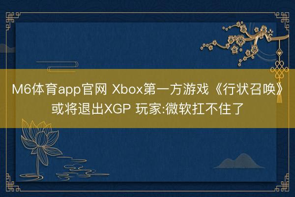 M6体育app官网 Xbox第一方游戏《行状召唤》或将退出XGP 玩家:微软扛不住了