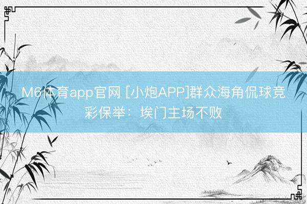 M6体育app官网 [小炮APP]群众海角侃球竞彩保举：埃门主场不败