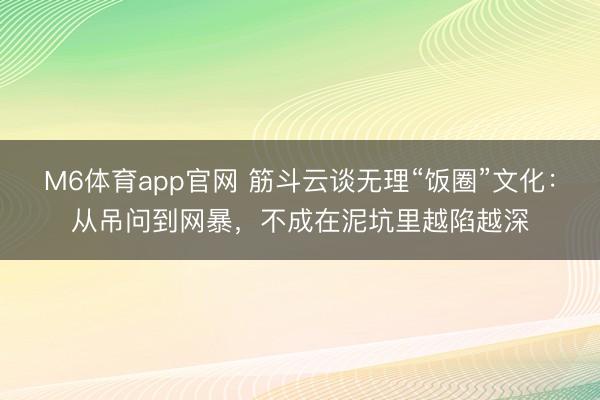 M6体育app官网 筋斗云谈无理“饭圈”文化:从吊问到网暴,不成在泥坑里越陷越深