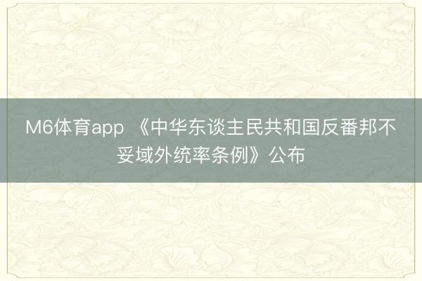 M6体育app 《中华东谈主民共和国反番邦不妥域外统率条例》公布