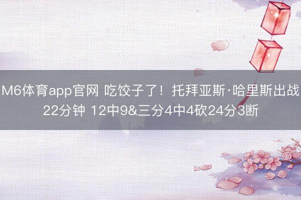M6体育app官网 吃饺子了！托拜亚斯·哈里斯出战22分钟 12中9&三分4中4砍24分3断