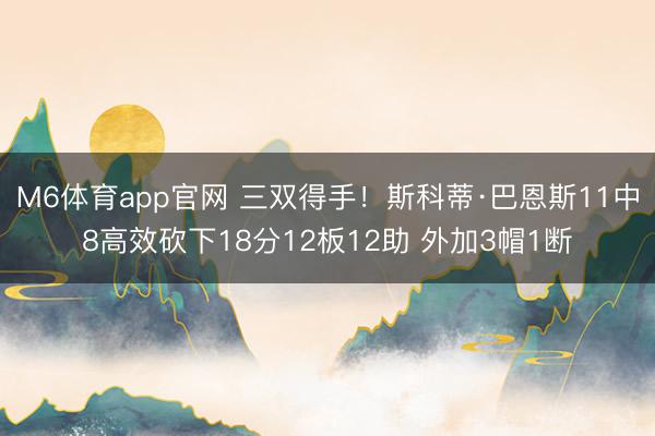 M6体育app官网 三双得手!斯科蒂·巴恩斯11中8高效砍下18分12板12助 外加3帽1断