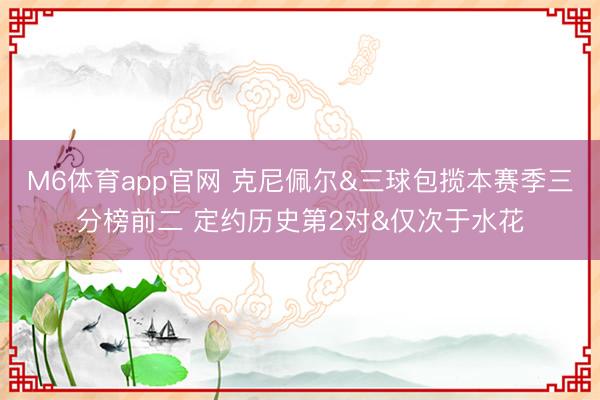 M6体育app官网 克尼佩尔&三球包揽本赛季三分榜前二 定约历史第2对&仅次于水花
