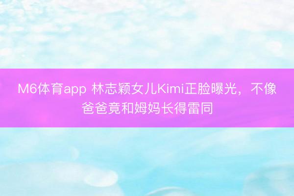 M6体育app 林志颖女儿Kimi正脸曝光，不像爸爸竟和姆妈长得雷同