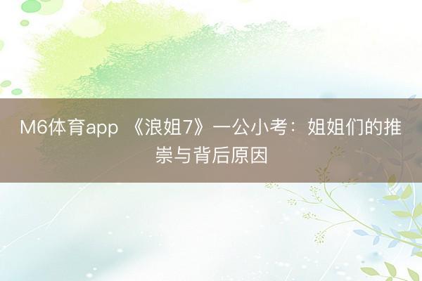 M6体育app 《浪姐7》一公小考:姐姐们的推崇与背后原因