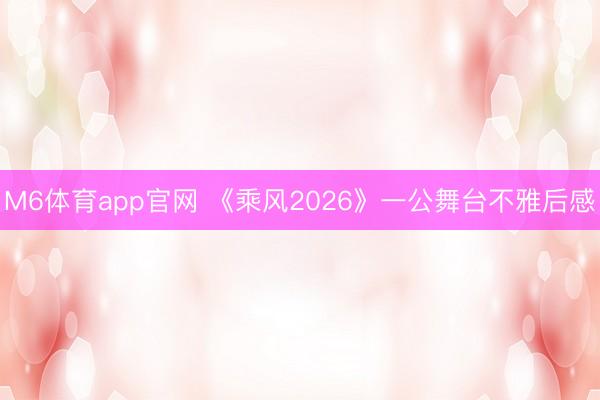 M6体育app官网 《乘风2026》一公舞台不雅后感