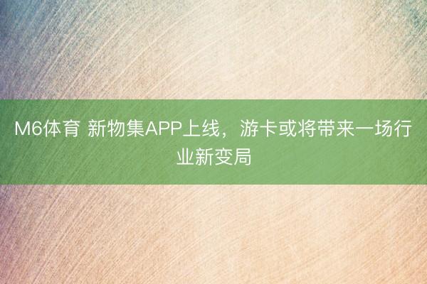 M6体育 新物集APP上线,游卡或将带来一场行业新变局