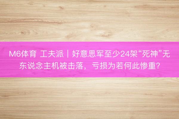 M6体育 工夫派｜好意思军至少24架“死神”无东说念主机被击落，亏损为若何此惨重？