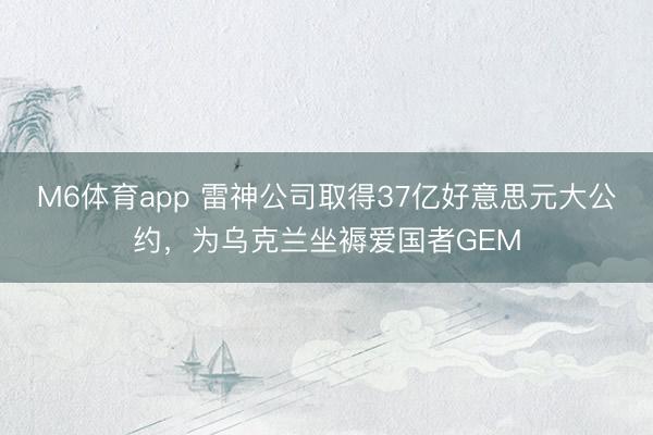 M6体育app 雷神公司取得37亿好意思元大公约，为乌克兰坐褥爱国者GEM