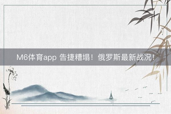 M6体育app 告捷糟塌！俄罗斯最新战况！