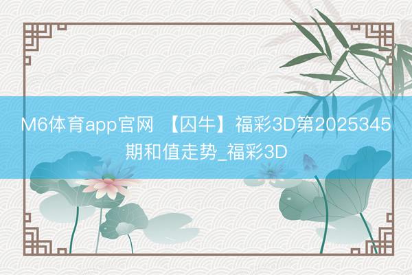 M6体育app官网 【囚牛】福彩3D第2025345期和值走势_福彩3D