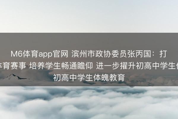 M6体育app官网 滨州市政协委员张丙国:打造校园体育赛事 培养学生畅通瞻仰 进一步擢升初高中学生体魄教育