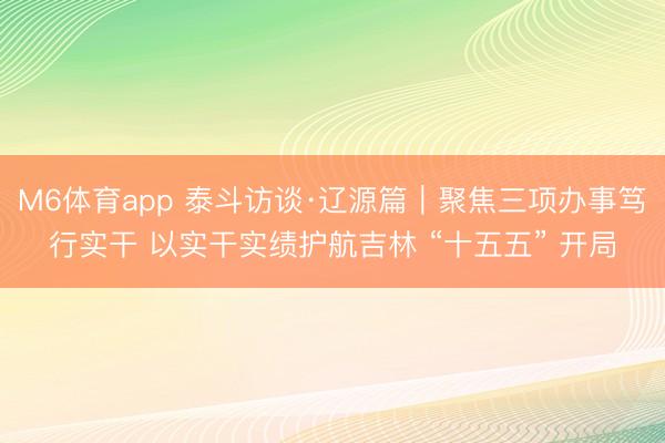 M6体育app 泰斗访谈·辽源篇|聚焦三项办事笃行实干 以实干实绩护航吉林 “十五五” 开局