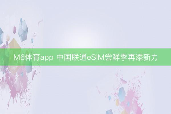 M6体育app 中国联通eSIM尝鲜季再添新力