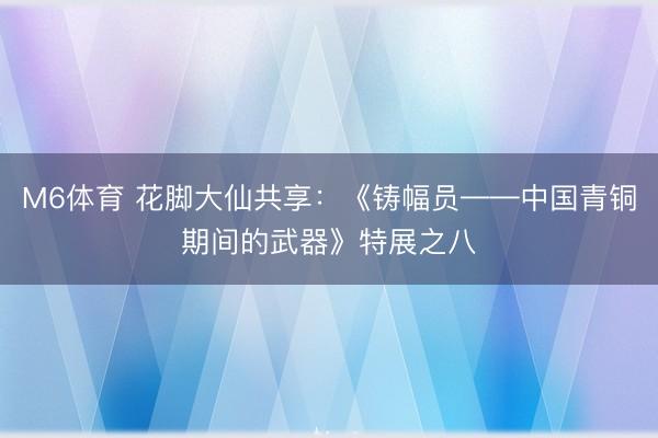 M6体育 花脚大仙共享：《铸幅员——中国青铜期间的武器》特展之八