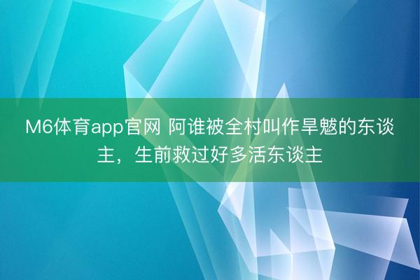 M6体育app官网 阿谁被全村叫作旱魃的东谈主，生前救过好多活东谈主