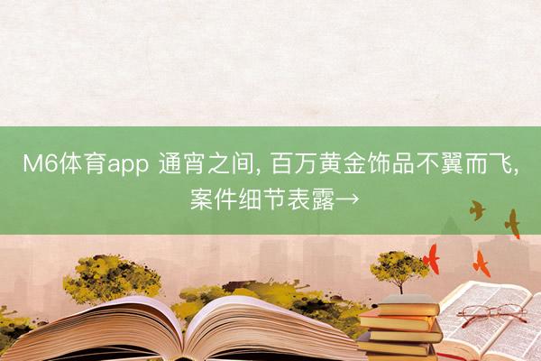 M6体育app 通宵之间， 百万黄金饰品不翼而飞， 案件细节表露→