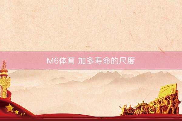 M6体育 加多寿命的尺度