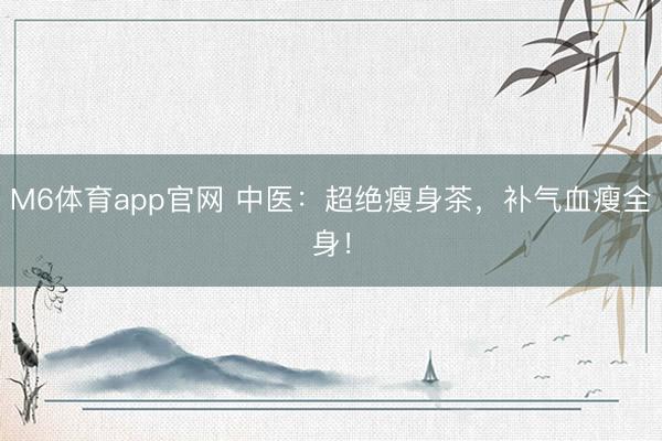 M6体育app官网 中医：超绝瘦身茶，补气血瘦全身！
