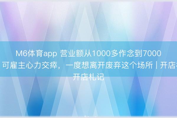 M6体育app 营业额从1000多作念到7000多，可雇主心力交瘁，一度想离开废弃这个场所 | 开店札记