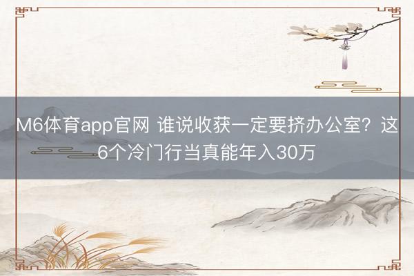 M6体育app官网 谁说收获一定要挤办公室？这6个冷门行当真能年入30万