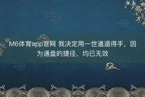 M6体育app官网 我决定用一世邋遢得手，因为通盘的捷径，均已无效