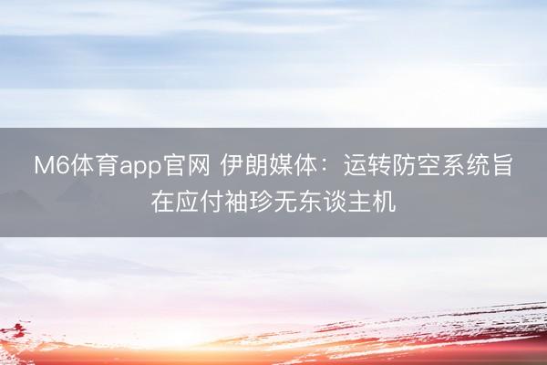 M6体育app官网 伊朗媒体：运转防空系统旨在应付袖珍无东谈主机
