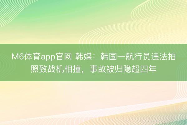 M6体育app官网 韩媒：韩国一航行员违法拍照致战机相撞，事故被归隐超四年