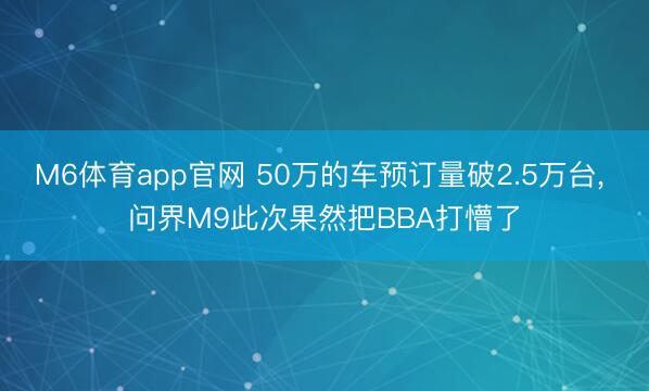 M6体育app官网 50万的车预订量破2.5万台， 问界M9此次果然把BBA打懵了