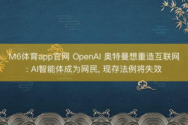 M6体育app官网 OpenAI 奥特曼想重造互联网: AI智能体成为网民， 现存法例将失效