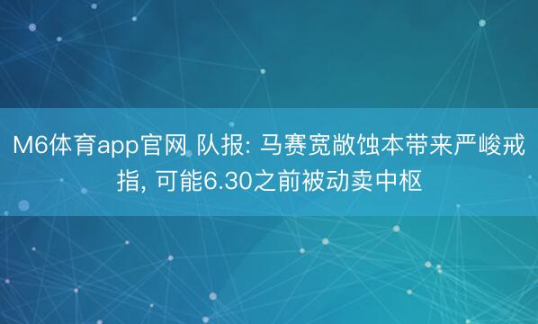 M6体育app官网 队报: 马赛宽敞蚀本带来严峻戒指， 可能6.30之前被动卖中枢