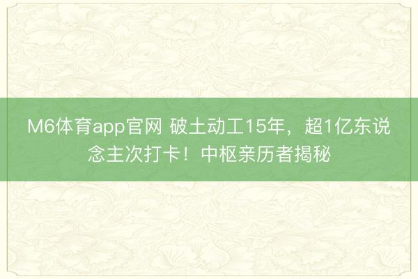 M6体育app官网 破土动工15年，超1亿东说念主次打卡！中枢亲历者揭秘