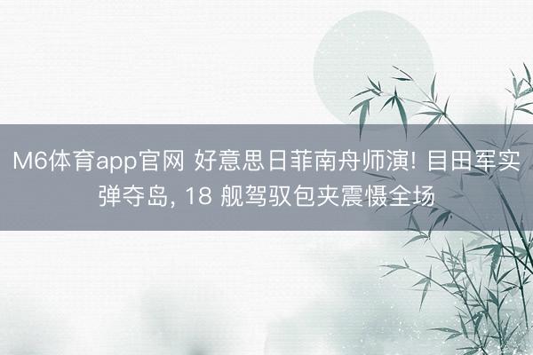 M6体育app官网 好意思日菲南舟师演! 目田军实弹夺岛， 18 舰驾驭包夹震慑全场