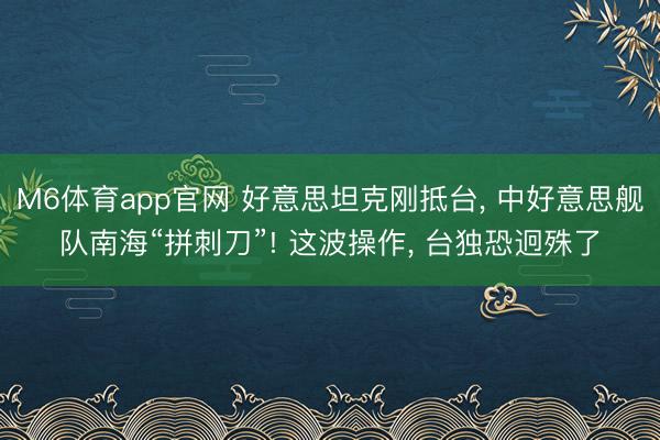 M6体育app官网 好意思坦克刚抵台， 中好意思舰队南海“拼刺刀”! 这波操作， 台独恐迥殊了