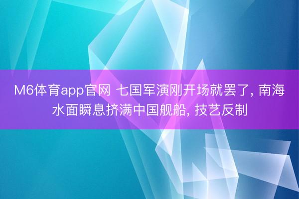 M6体育app官网 七国军演刚开场就罢了， 南海水面瞬息挤满中国舰船， 技艺反制
