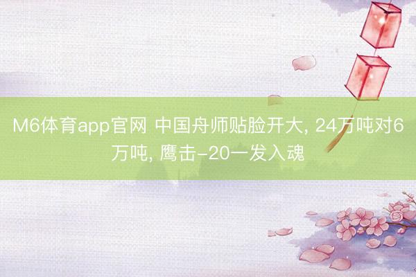 M6体育app官网 中国舟师贴脸开大， 24万吨对6万吨， 鹰击-20一发入魂