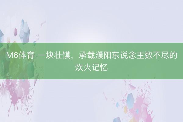 M6体育 一块壮馍，承载濮阳东说念主数不尽的炊火记忆