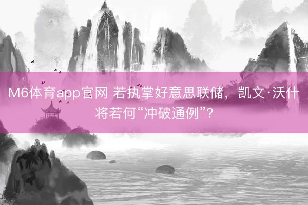 M6体育app官网 若执掌好意思联储，凯文·沃什将若何“冲破通例”？