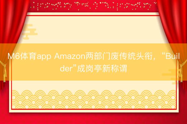 M6体育app Amazon两部门废传统头衔，“Builder”成岗亭新称谓