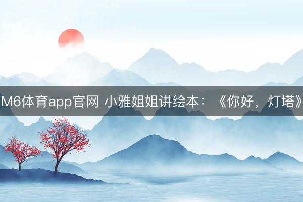 M6体育app官网 小雅姐姐讲绘本：《你好，灯塔》