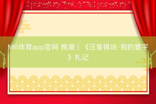 M6体育app官网 晚潮｜《汪曾祺说·我的寰宇》札记